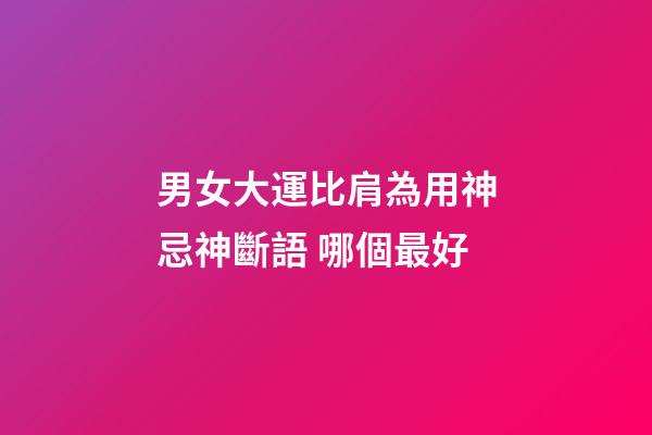 男女大運比肩為用神忌神斷語 哪個最好